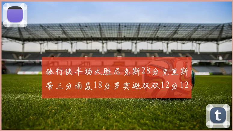独行侠半场大胜尼克斯28分克里斯蒂三分雨轰18分罗宾逊双双12分12篮板表现出色