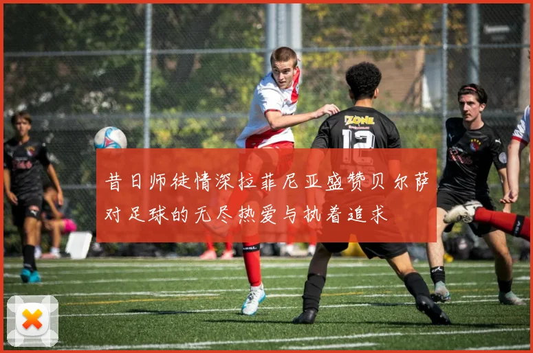昔日师徒情深拉菲尼亚盛赞贝尔萨对足球的无尽热爱与执着追求