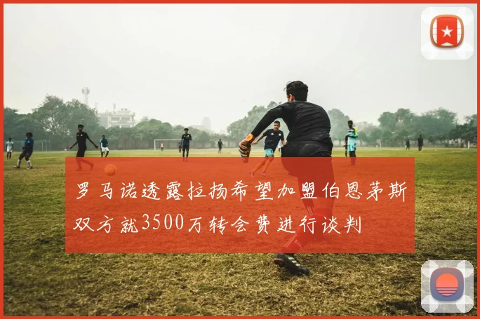 罗马诺透露拉扬希望加盟伯恩茅斯双方就3500万转会费进行谈判