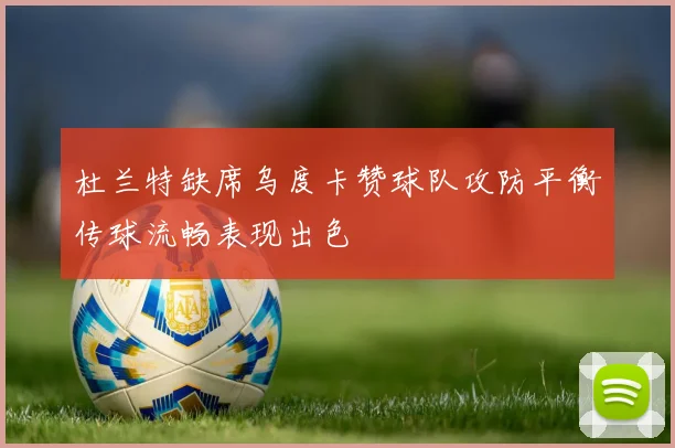 杜兰特缺席乌度卡赞球队攻防平衡传球流畅表现出色