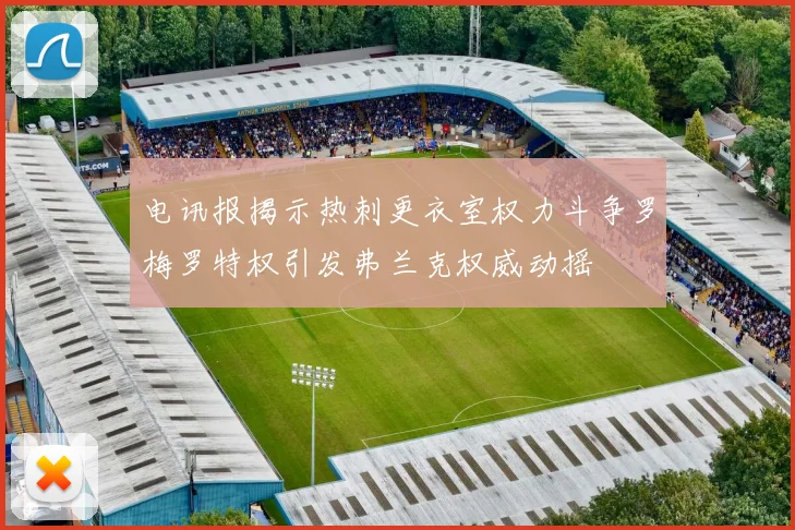 电讯报揭示热刺更衣室权力斗争罗梅罗特权引发弗兰克权威动摇
