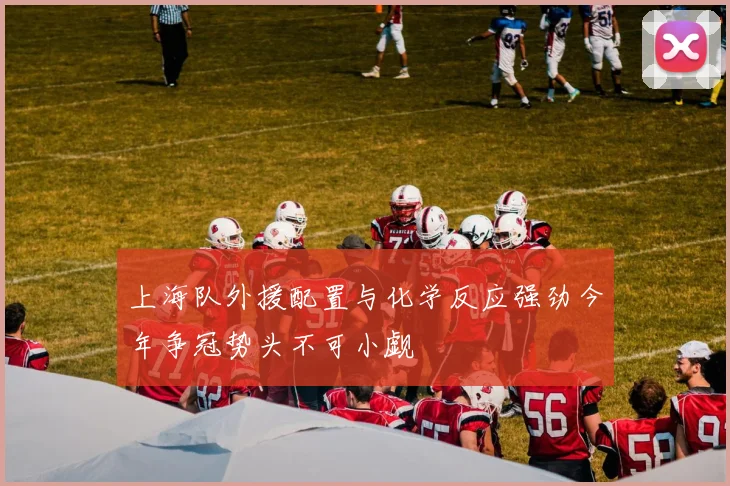 上海队外援配置与化学反应强劲今年争冠势头不可小觑