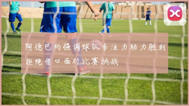 阿德巴约强调球队专注力助力胜利拒绝借口面对比赛挑战
